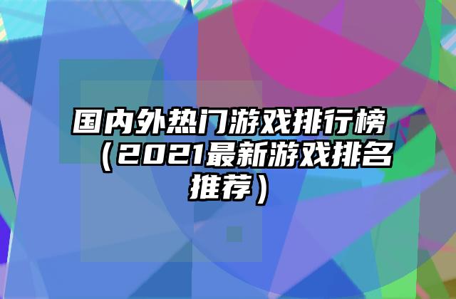 国内外热门游戏排行榜（2021最新游戏排名推荐）