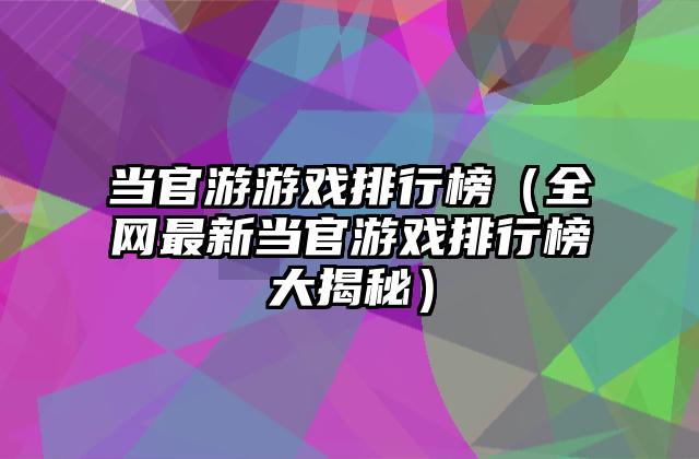 当官游游戏排行榜（全网最新当官游戏排行榜大揭秘）
