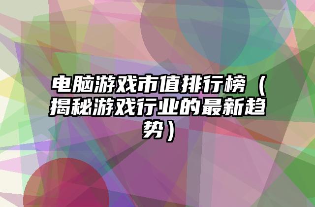 电脑游戏市值排行榜（揭秘游戏行业的最新趋势）