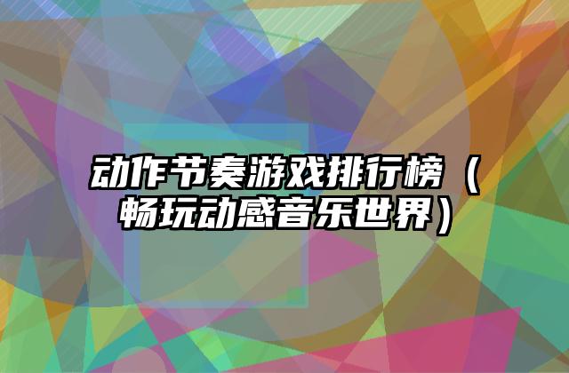 动作节奏游戏排行榜（畅玩动感音乐世界）