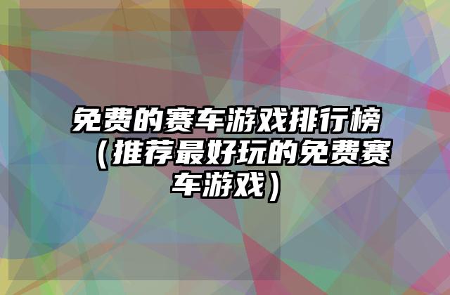免费的赛车游戏排行榜（推荐最好玩的免费赛车游戏）