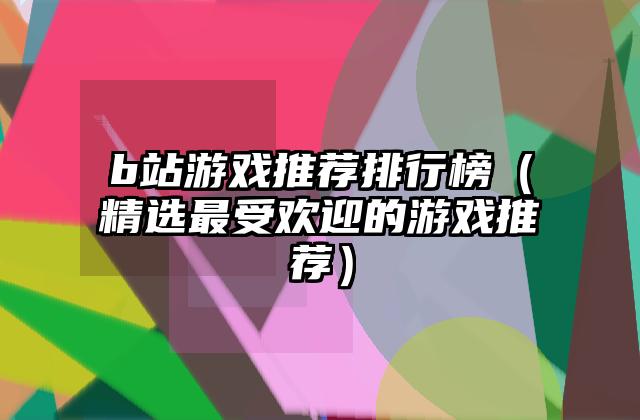 b站游戏推荐排行榜（精选最受欢迎的游戏推荐）