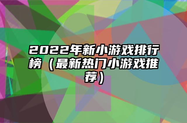 2022年新小游戏排行榜（最新热门小游戏推荐）