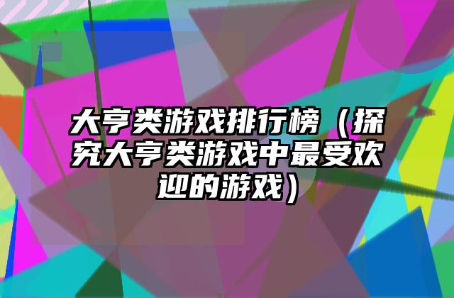 大亨类游戏排行榜（探究大亨类游戏中最受欢迎的游戏）