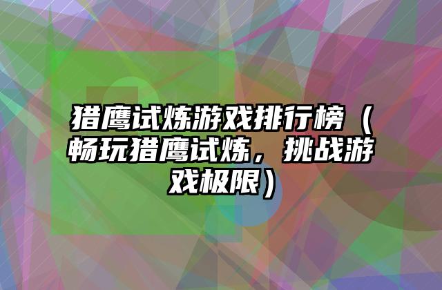 猎鹰试炼游戏排行榜（畅玩猎鹰试炼，挑战游戏极限）