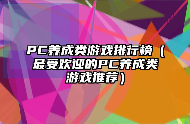 PC养成类游戏排行榜（最受欢迎的PC养成类游戏推荐）