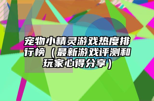 宠物小精灵游戏热度排行榜（最新游戏评测和玩家心得分享）