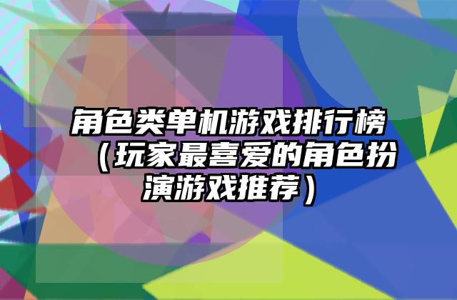 角色类单机游戏排行榜（玩家最喜爱的角色扮演游戏推荐）