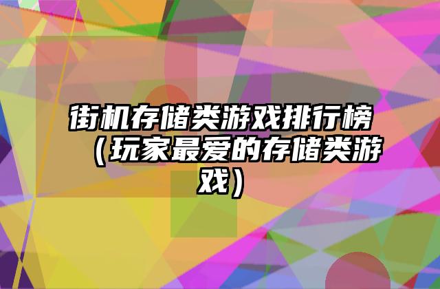 街机存储类游戏排行榜（玩家最爱的存储类游戏）