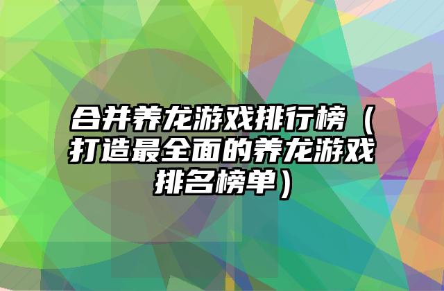 合并养龙游戏排行榜（打造最全面的养龙游戏排名榜单）