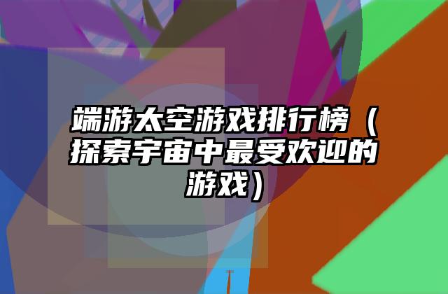 端游太空游戏排行榜（探索宇宙中最受欢迎的游戏）