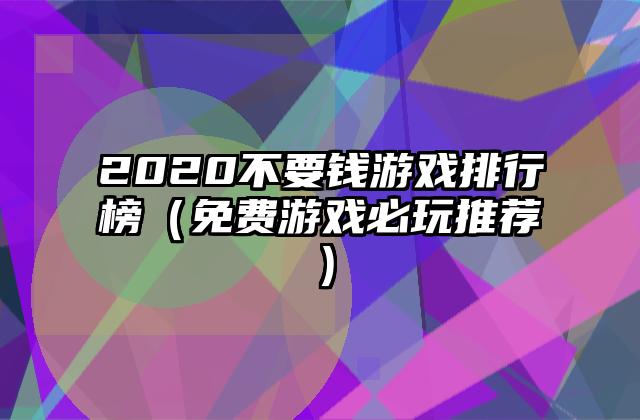 2020不要钱游戏排行榜（免费游戏必玩推荐）