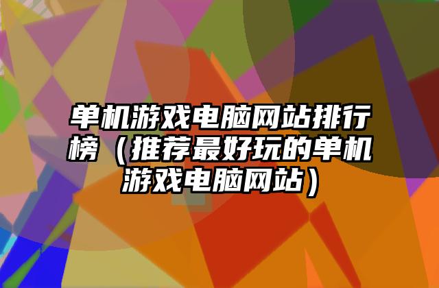 单机游戏电脑网站排行榜（推荐最好玩的单机游戏电脑网站）