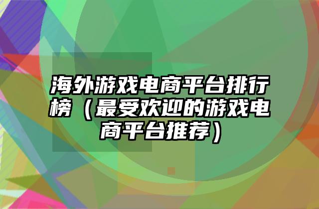 海外游戏电商平台排行榜（最受欢迎的游戏电商平台推荐）