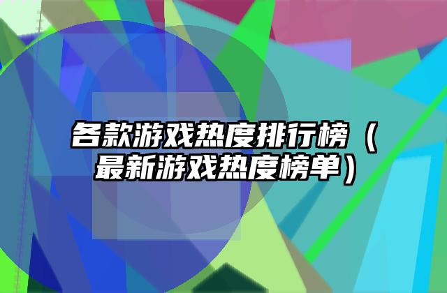 各款游戏热度排行榜（最新游戏热度榜单）