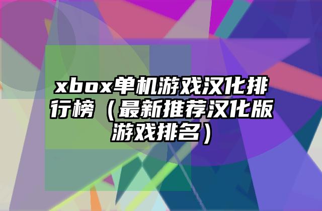 xbox单机游戏汉化排行榜（最新推荐汉化版游戏排名）
