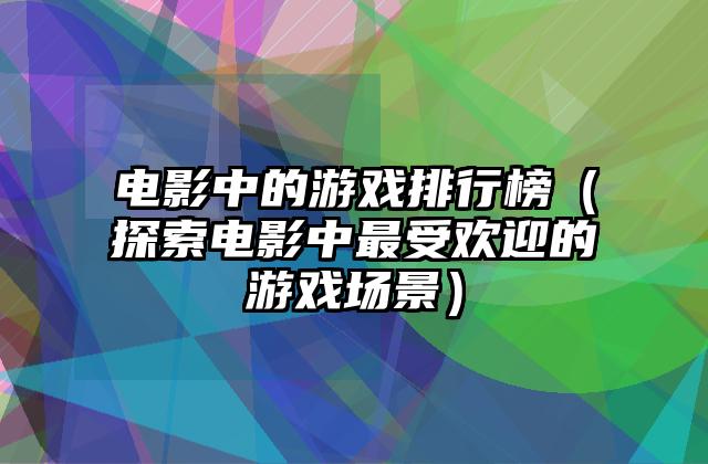 电影中的游戏排行榜（探索电影中最受欢迎的游戏场景）