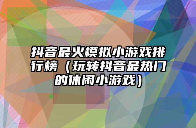 抖音最火模拟小游戏排行榜（玩转抖音最热门的休闲小游戏）