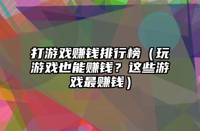 打游戏赚钱排行榜（玩游戏也能赚钱？这些游戏最赚钱）
