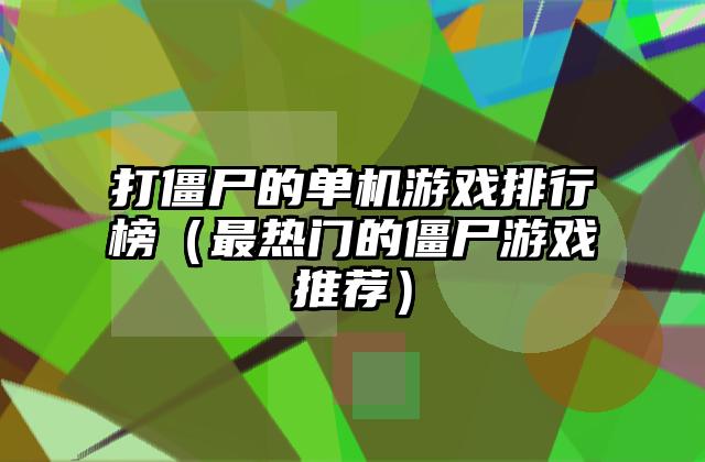 打僵尸的单机游戏排行榜（最热门的僵尸游戏推荐）
