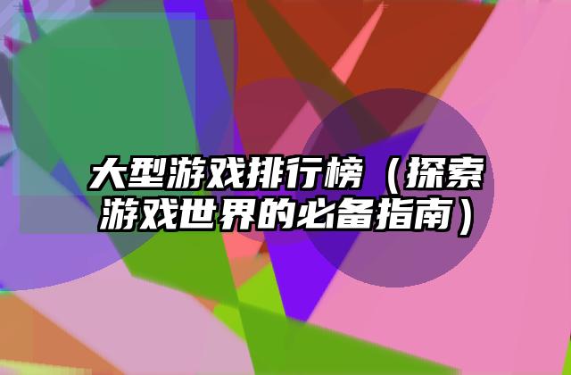 大型游戏排行榜（探索游戏世界的必备指南）