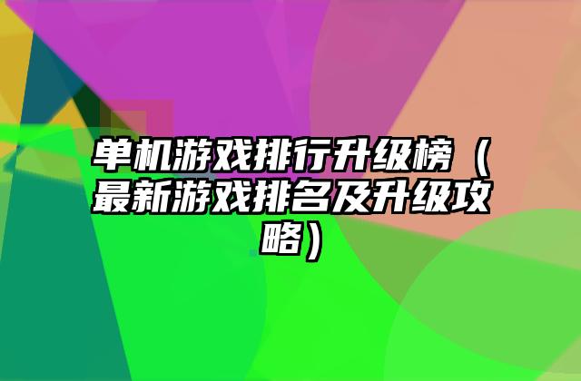 单机游戏排行升级榜（最新游戏排名及升级攻略）