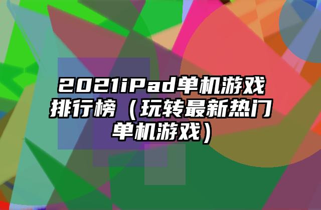 2021iPad单机游戏排行榜（玩转最新热门单机游戏）