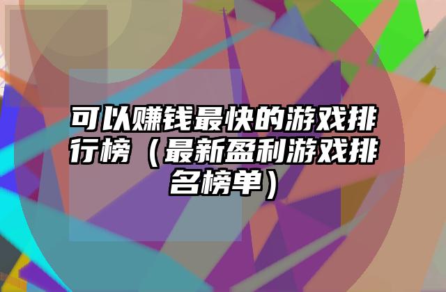 可以赚钱最快的游戏排行榜（最新盈利游戏排名榜单）