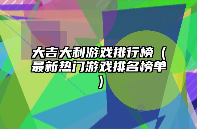大吉大利游戏排行榜（最新热门游戏排名榜单）