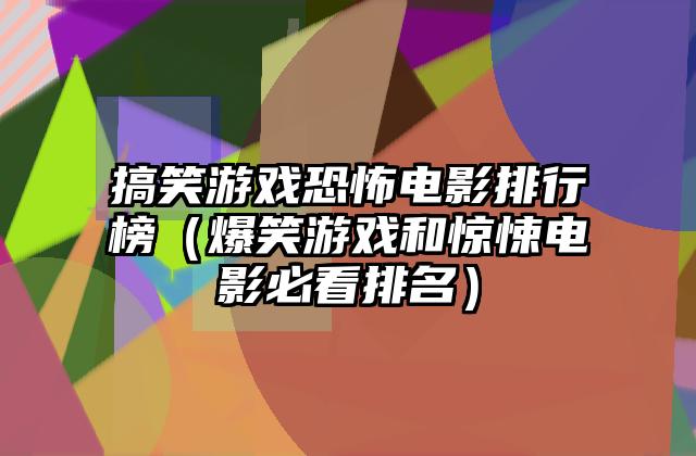 搞笑游戏恐怖电影排行榜（爆笑游戏和惊悚电影必看排名）