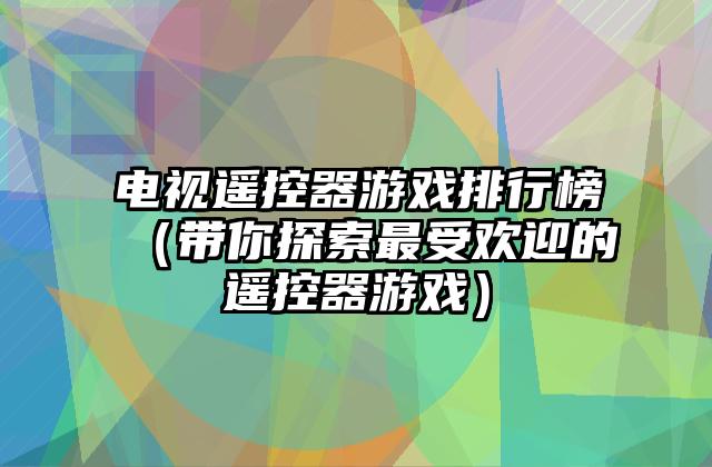 电视遥控器游戏排行榜（带你探索最受欢迎的遥控器游戏）