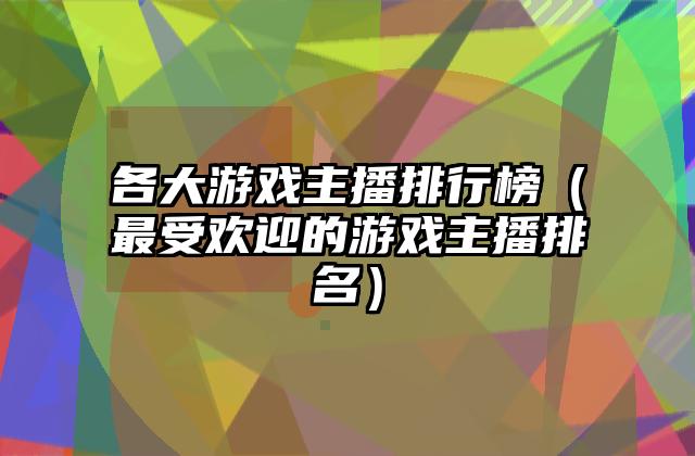 各大游戏主播排行榜（最受欢迎的游戏主播排名）