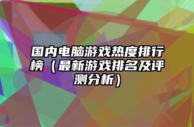 国内电脑游戏热度排行榜（最新游戏排名及评测分析）