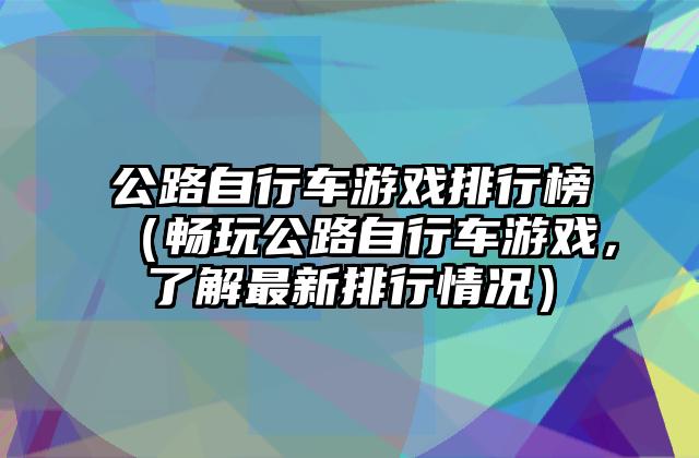 公路自行车游戏排行榜（畅玩公路自行车游戏，了解最新排行情况）