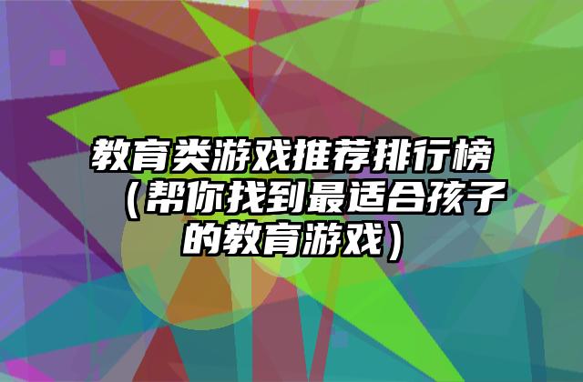 教育类游戏推荐排行榜（帮你找到最适合孩子的教育游戏）