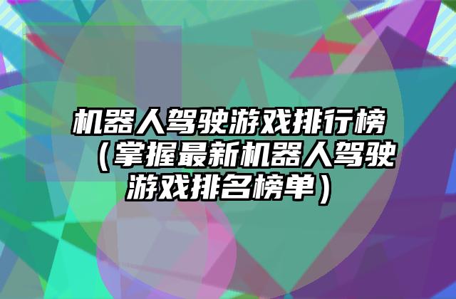 机器人驾驶游戏排行榜（掌握最新机器人驾驶游戏排名榜单）