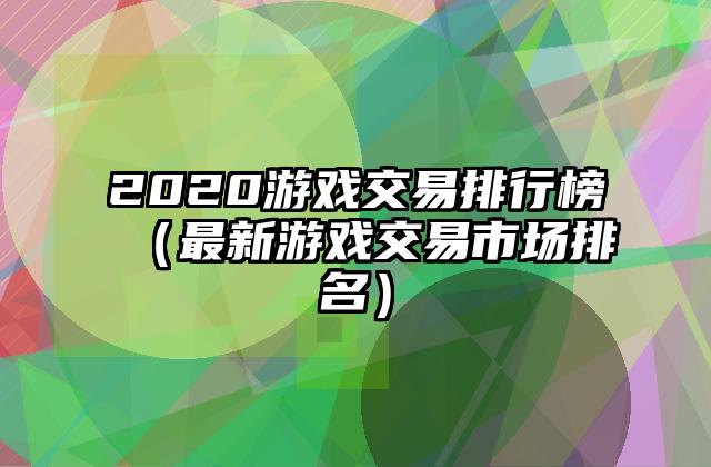2020游戏交易排行榜（最新游戏交易市场排名）