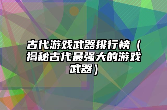 古代游戏武器排行榜（揭秘古代最强大的游戏武器）