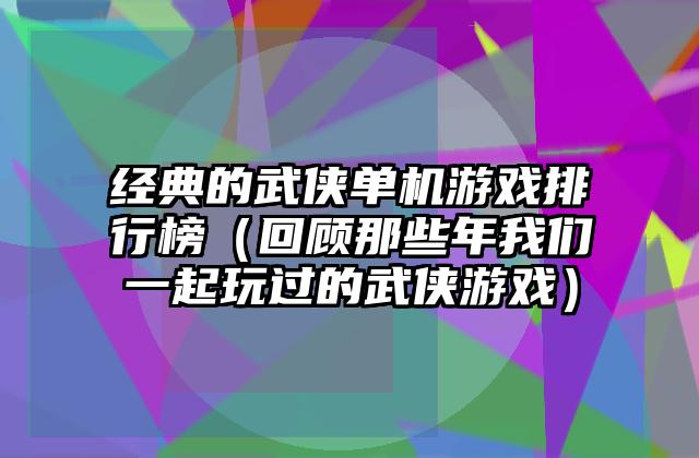 经典的武侠单机游戏排行榜（回顾那些年我们一起玩过的武侠游戏）