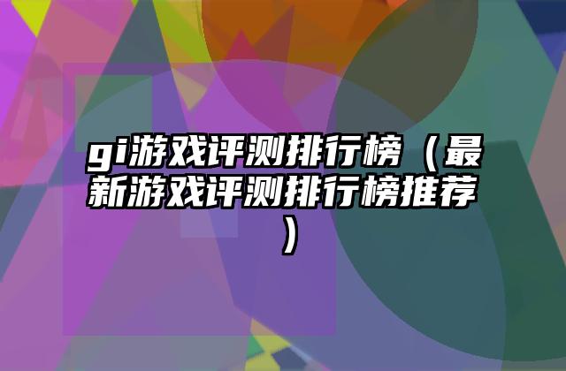 gi游戏评测排行榜（最新游戏评测排行榜推荐）