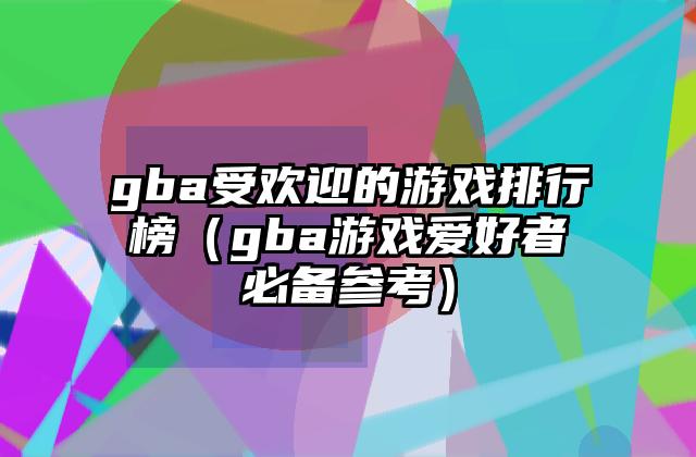 gba受欢迎的游戏排行榜（gba游戏爱好者必备参考）