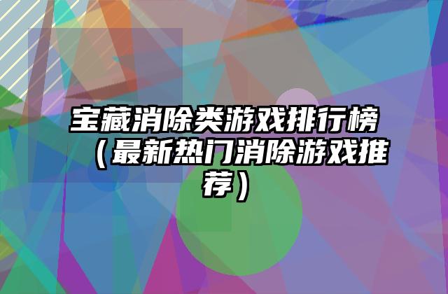 宝藏消除类游戏排行榜（最新热门消除游戏推荐）