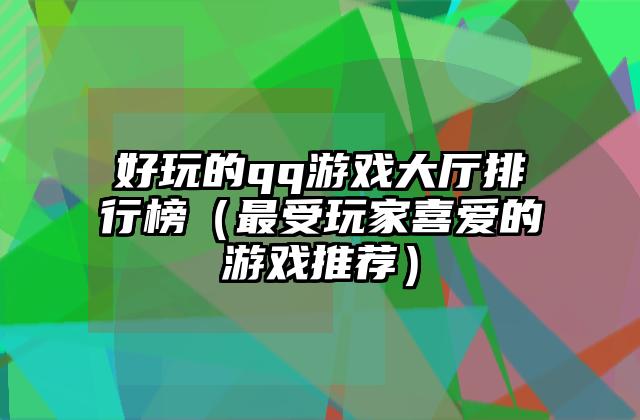 好玩的qq游戏大厅排行榜（最受玩家喜爱的游戏推荐）