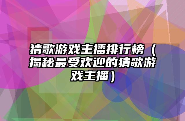 猜歌游戏主播排行榜（揭秘最受欢迎的猜歌游戏主播）