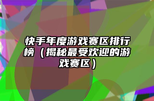 快手年度游戏赛区排行榜（揭秘最受欢迎的游戏赛区）