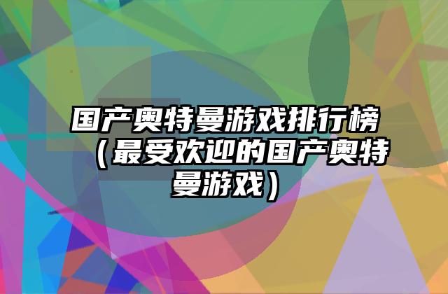 国产奥特曼游戏排行榜（最受欢迎的国产奥特曼游戏）