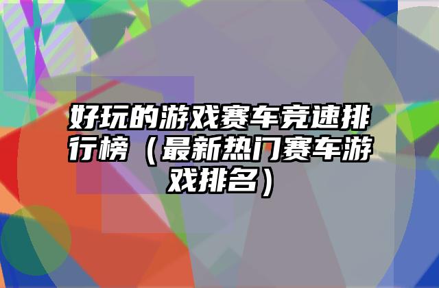 好玩的游戏赛车竞速排行榜（最新热门赛车游戏排名）