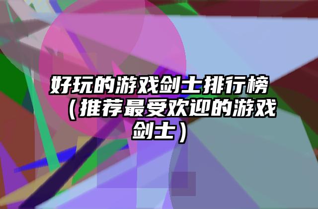 好玩的游戏剑士排行榜（推荐最受欢迎的游戏剑士）