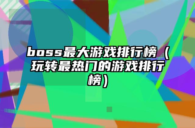 boss最大游戏排行榜（玩转最热门的游戏排行榜）