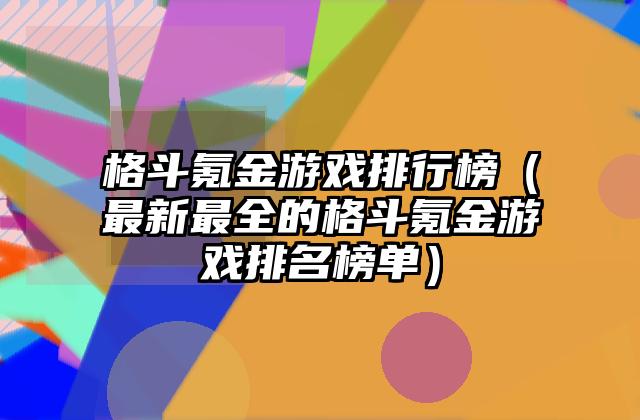 格斗氪金游戏排行榜（最新最全的格斗氪金游戏排名榜单）
